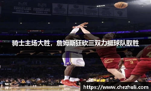 骑士主场大胜，詹姆斯狂砍三双力挺球队取胜