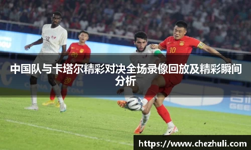 中国队与卡塔尔精彩对决全场录像回放及精彩瞬间分析