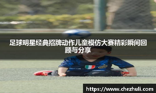 足球明星经典招牌动作儿童模仿大赛精彩瞬间回顾与分享