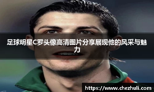 足球明星C罗头像高清图片分享展现他的风采与魅力