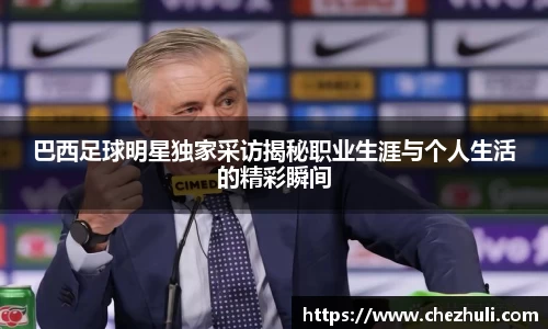 巴西足球明星独家采访揭秘职业生涯与个人生活的精彩瞬间