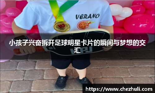 小孩子兴奋拆开足球明星卡片的瞬间与梦想的交汇