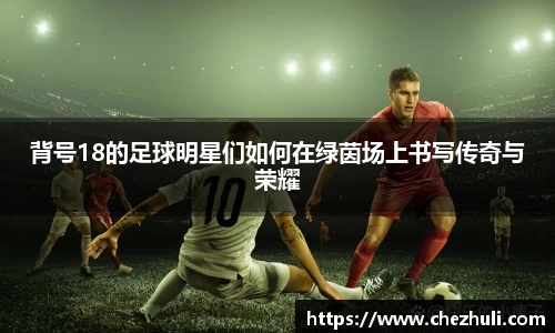 背号18的足球明星们如何在绿茵场上书写传奇与荣耀