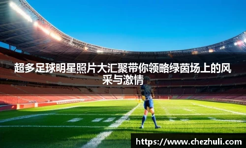 超多足球明星照片大汇聚带你领略绿茵场上的风采与激情